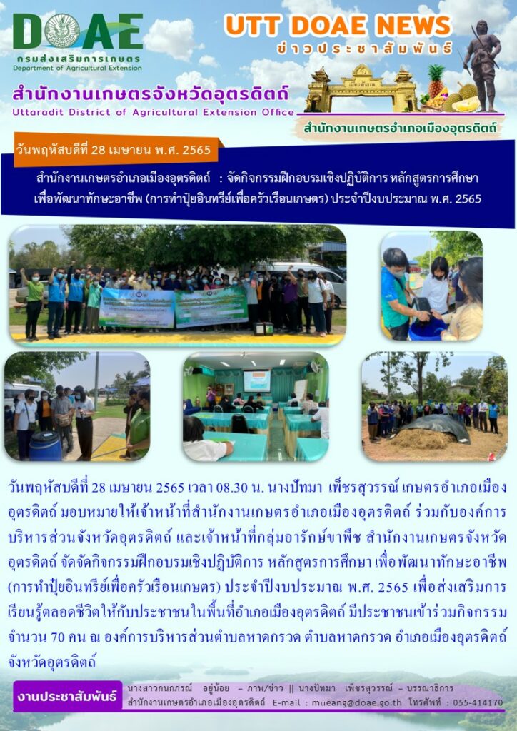 ร่วมกับองค์การบริหารส่วนจังหวัดอุตรดิตถ์ และเจ้าหน้าที่กลุ่มอารักษ์ขาพืช สำนักงานเกษตรจังหวัดอุตรดิตถ์ จัดจัดกิจกรรมฝึกอบรมเชิงปฏิบัติการ หลักสูตรการศึกษา เพื่อพัฒนาทักษะอาชีพ (การทำปุ๋ยอินทรีย์เพื่อครัวเรือนเกษตร) ประจำปีงบประมาณ พ.ศ. 2565
